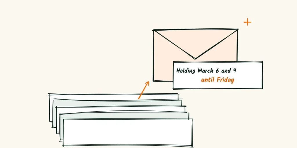A gentle nudge A doodle envelope floating up out of a pile of emails with a note that says holding March 6 and 9 until Friday